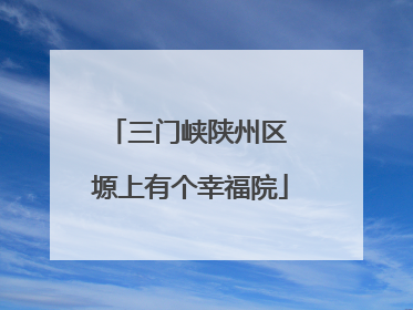 三门峡陕州区 塬上有个幸福院