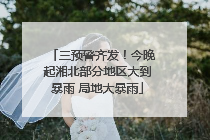 三预警齐发！今晚起湘北部分地区大到暴雨 局地大暴雨