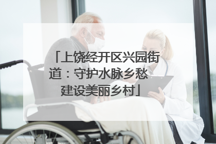 上饶经开区兴园街道：守护水脉乡愁 建设美丽乡村