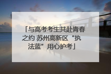 与高考考生共赴青春之约 苏州高新区“执法蓝”用心护考