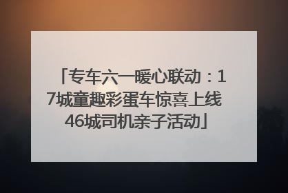 专车六一暖心联动：17城童趣彩蛋车惊喜上线 46城司机亲子活动