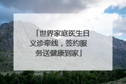 世界家庭医生日义诊牵线，签约服务送健康到家