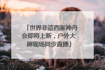 世界非遗西塞神舟会即将上新，户外大屏现场同步直播