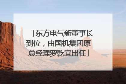东方电气新董事长到位，由国机集团原总经理罗乾宜出任