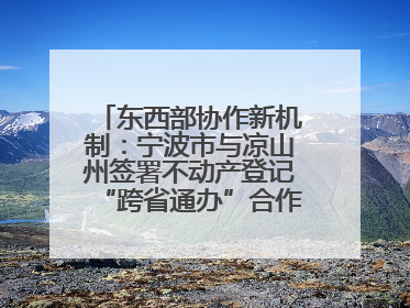 东西部协作新机制：宁波市与凉山州签署不动产登记“跨省通办”合作框架协议