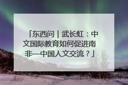 东西问｜武长虹：中文国际教育如何促进南非—中国人文交流？