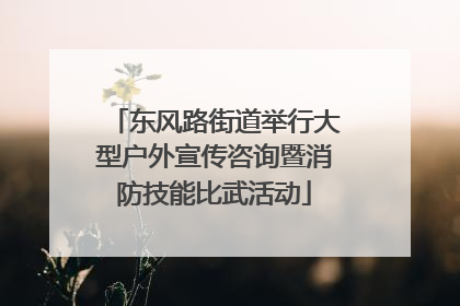 东风路街道举行大型户外宣传咨询暨消防技能比武活动