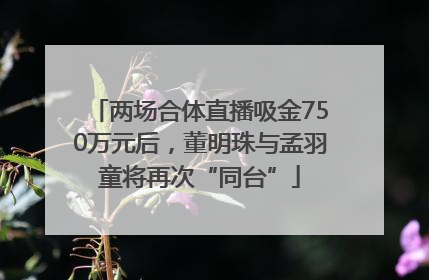 两场合体直播吸金750万元后，董明珠与孟羽童将再次“同台”
