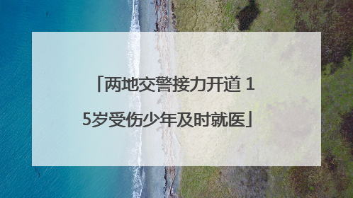 两地交警接力开道 15岁受伤少年及时就医