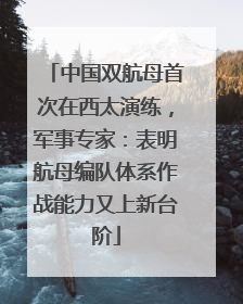 中国双航母首次在西太演练，军事专家：表明航母编队体系作战能力又上新台阶