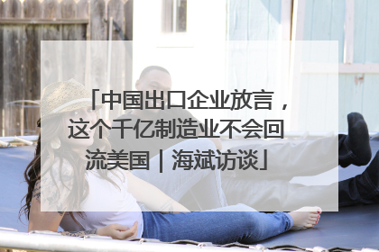 中国出口企业放言，这个千亿制造业不会回流美国｜海斌访谈