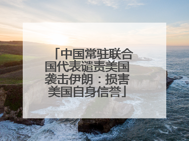 中国常驻联合国代表谴责美国袭击伊朗：损害美国自身信誉