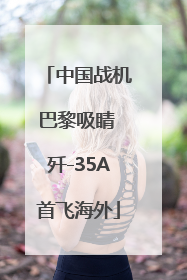 中国战机巴黎吸睛 歼-35A首飞海外