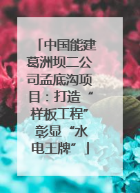 中国能建葛洲坝二公司孟底沟项目：打造“样板工程” 彰显“水电王牌”