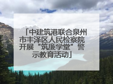 中建筑港联合泉州市丰泽区人民检察院开展“筑廉学堂”警示教育活动