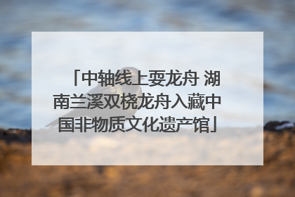 中轴线上耍龙舟 湖南兰溪双桡龙舟入藏中国非物质文化遗产馆