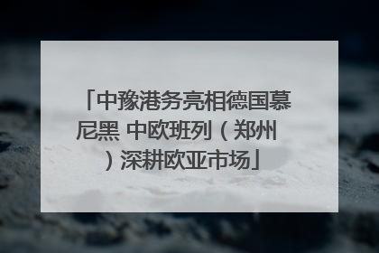 中豫港务亮相德国慕尼黑 中欧班列（郑州）深耕欧亚市场