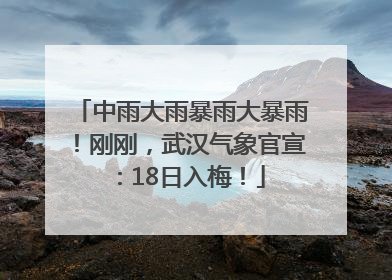 中雨大雨暴雨大暴雨！刚刚，武汉气象官宣：18日入梅！