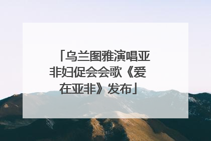 乌兰图雅演唱亚非妇促会会歌《爱在亚非》发布