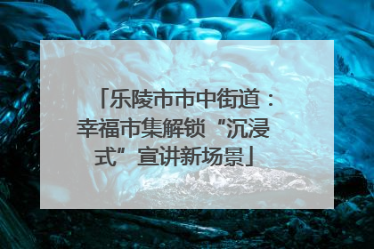 乐陵市市中街道：幸福市集解锁“沉浸式”宣讲新场景