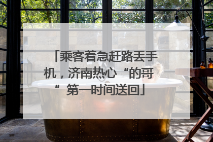 乘客着急赶路丢手机，济南热心“的哥”第一时间送回