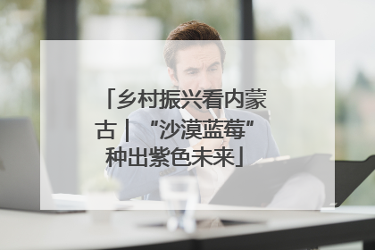 乡村振兴看内蒙古｜“沙漠蓝莓”种出紫色未来