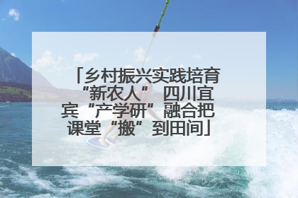 乡村振兴实践培育“新农人” 四川宜宾“产学研”融合把课堂“搬”到田间