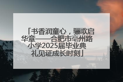 书香润童心，骊歌启华章——合肥市亳州路小学2025届毕业典礼见证成长时刻