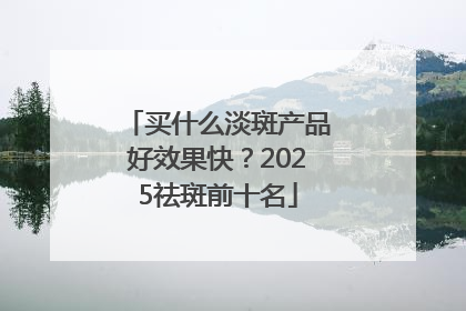 买什么淡斑产品好效果快？2025祛斑前十名