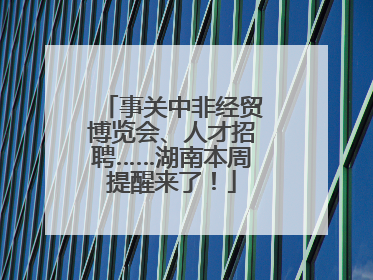 事关中非经贸博览会、人才招聘……湖南本周提醒来了！