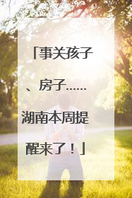 事关孩子、房子……湖南本周提醒来了！