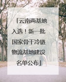 云南两基地入选！新一批国家骨干冷链物流基地建设名单公布