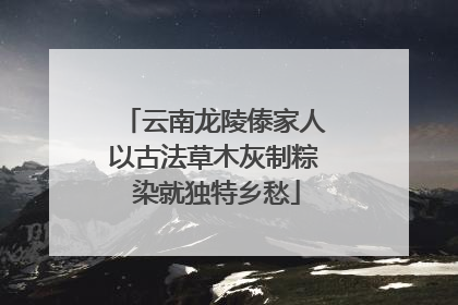 云南龙陵傣家人以古法草木灰制粽 染就独特乡愁