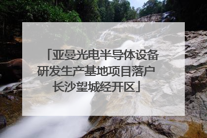 亚曼光电半导体设备研发生产基地项目落户长沙望城经开区