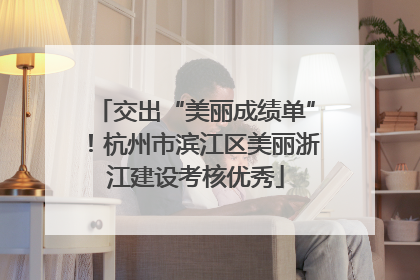 交出“美丽成绩单”！杭州市滨江区美丽浙江建设考核优秀