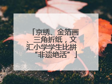 京绣、金箔画、三角折纸，文汇小学学生比拼“非遗绝活”