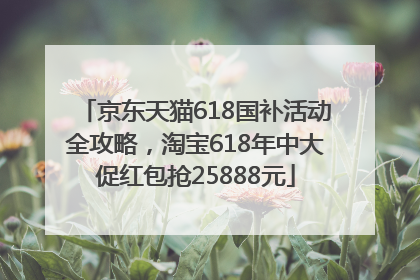 京东天猫618国补活动全攻略，淘宝618年中大促红包抢25888元