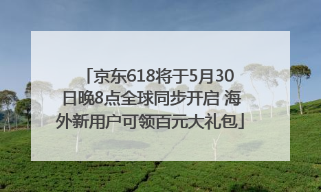 京东618将于5月30日晚8点全球同步开启 海外新用户可领百元大礼包