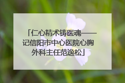 仁心精术铸医魂——记信阳市中心医院心胸外科主任范逸松