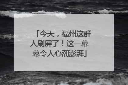 今天，福州这群人刷屏了！这一幕幕令人心潮澎湃