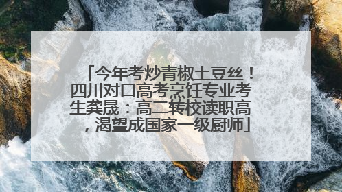 今年考炒青椒土豆丝！四川对口高考烹饪专业考生龚晟：高二转校读职高，渴望成国家一级厨师