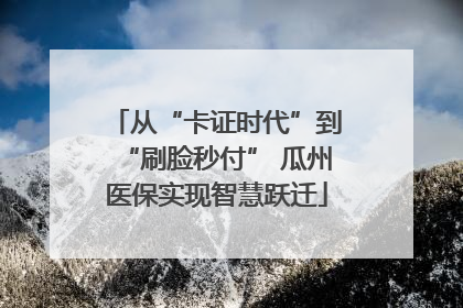 从“卡证时代”到“刷脸秒付” 瓜州医保实现智慧跃迁