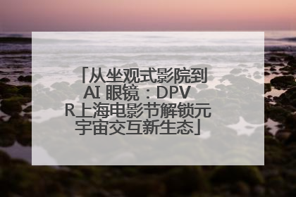 从坐观式影院到 AI 眼镜：DPVR上海电影节解锁元宇宙交互新生态