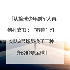 从捡球少年到军人再到村支书：“苏超”淮安队3号球员换了三种身份追梦足球