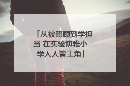 从被照顾到学担当 在实验博雅小学人人皆主角
