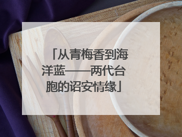 从青梅香到海洋蓝——两代台胞的诏安情缘