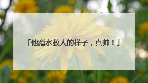 他蹚水救人的样子，真帅！