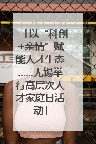 以“科创+亲情”赋能人才生态……无锡举行高层次人才家庭日活动