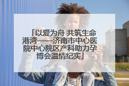 以爱为舟 共筑生命港湾——济南市中心医院中心院区产科助力孕博会温情纪实