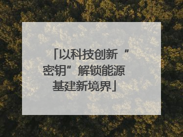 以科技创新“密钥”解锁能源基建新境界